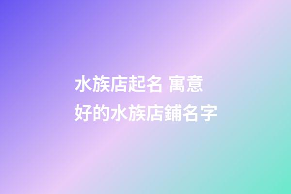 水族店起名 寓意好的水族店鋪名字-第1張-店鋪起名-玄機派